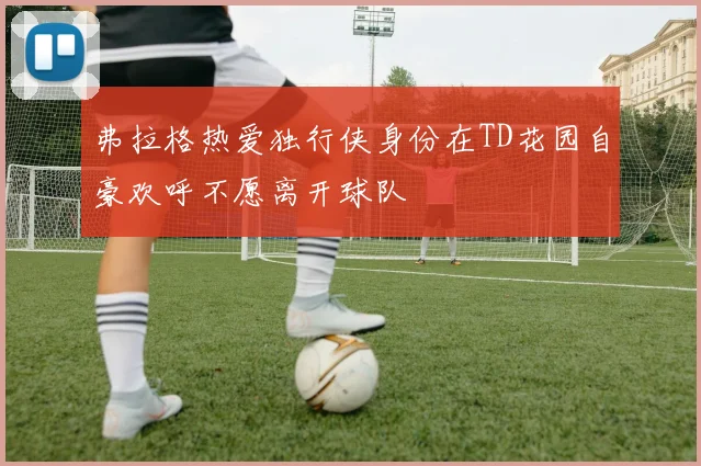 弗拉格热爱独行侠身份在TD花园自豪欢呼不愿离开球队