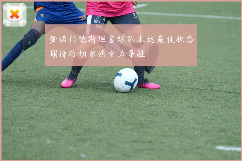 努诺门德斯坦言球队未达最佳状态期待对切尔西全力争胜