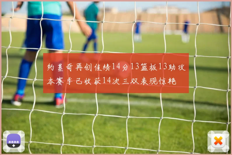 约基奇再创佳绩14分13篮板13助攻本赛季已收获14次三双表现惊艳