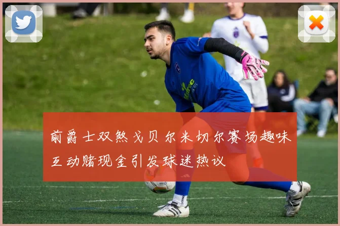 前爵士双煞戈贝尔米切尔赛场趣味互动赌现金引发球迷热议