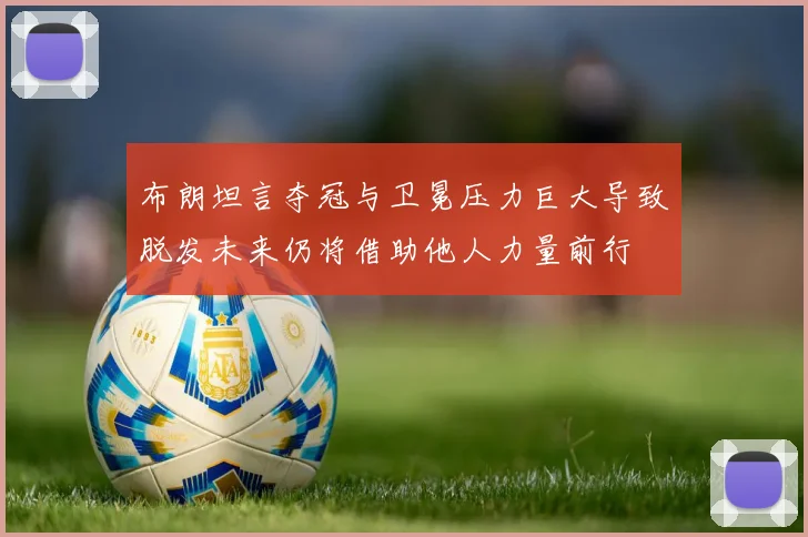 布朗坦言夺冠与卫冕压力巨大导致脱发未来仍将借助他人力量前行