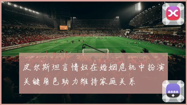 皮尔斯坦言情妇在婚姻危机中扮演关键角色助力维持家庭关系