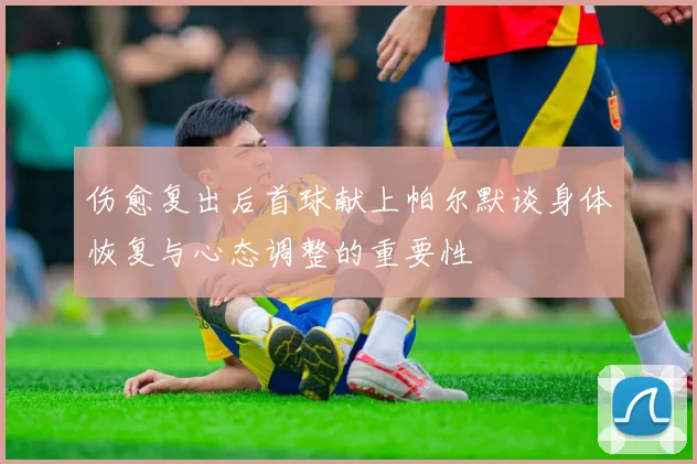 伤愈复出后首球献上帕尔默谈身体恢复与心态调整的重要性