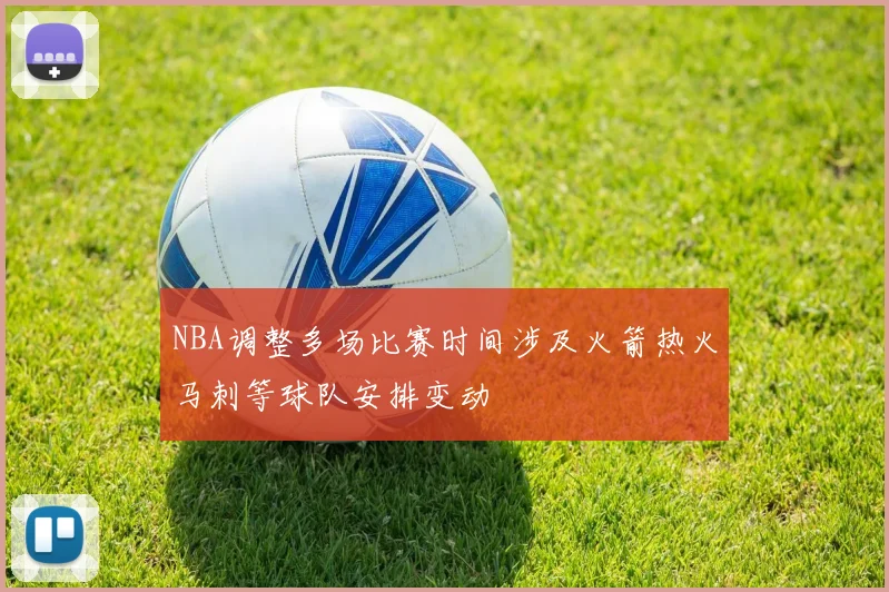 NBA调整多场比赛时间涉及火箭热火马刺等球队安排变动