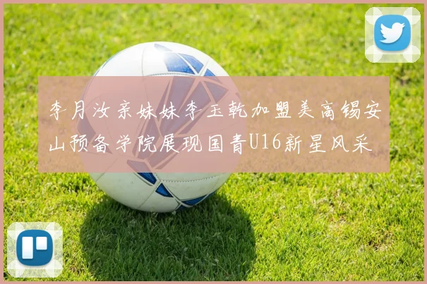 李月汝亲妹妹李玉乾加盟美高锡安山预备学院展现国青U16新星风采