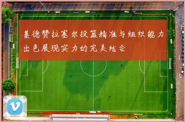 基德赞拉塞尔投篮精准与组织能力出色展现实力的完美结合