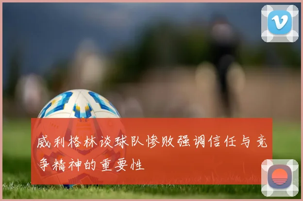 威利格林谈球队惨败强调信任与竞争精神的重要性
