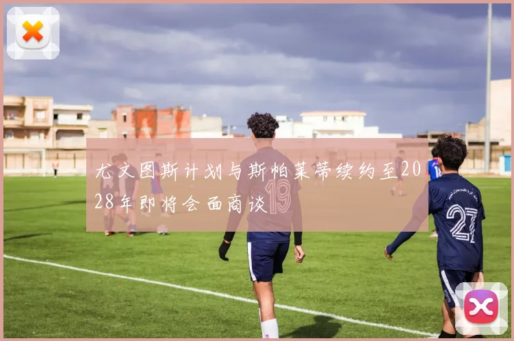 尤文图斯计划与斯帕莱蒂续约至2028年即将会面商谈