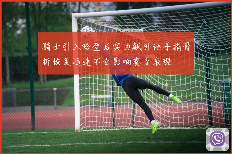 骑士引入哈登后实力飙升他手指骨折恢复迅速不会影响赛季表现