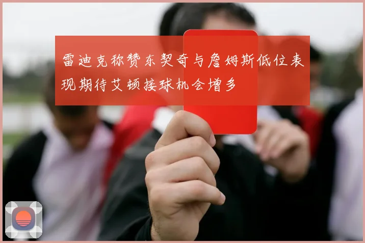 雷迪克称赞东契奇与詹姆斯低位表现期待艾顿接球机会增多