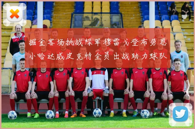 掘金客场挑战绿军穆雷戈登布劳恩小哈达威皮克特全员出战助力球队
