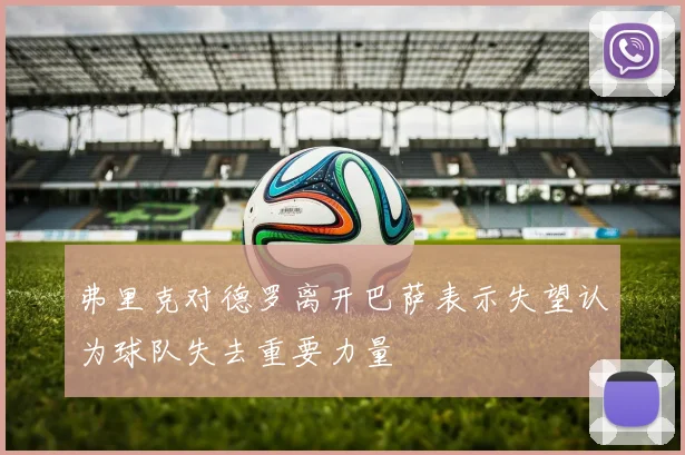 弗里克对德罗离开巴萨表示失望认为球队失去重要力量