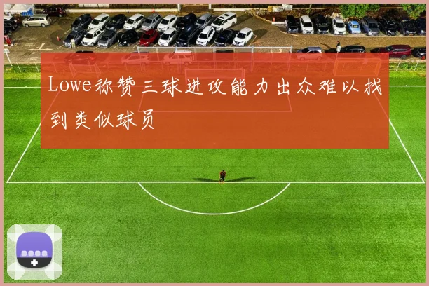 Lowe称赞三球进攻能力出众难以找到类似球员