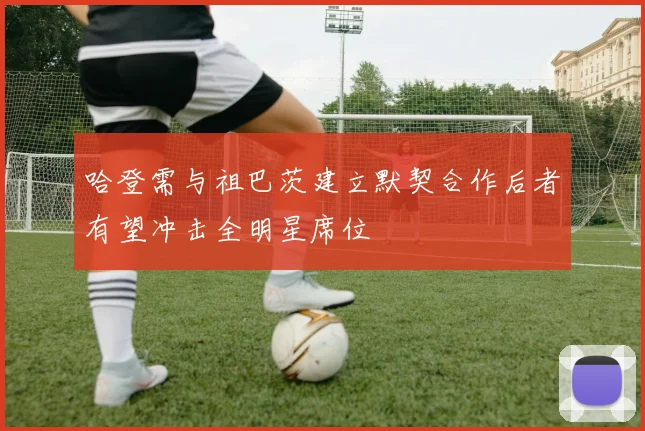 哈登需与祖巴茨建立默契合作后者有望冲击全明星席位