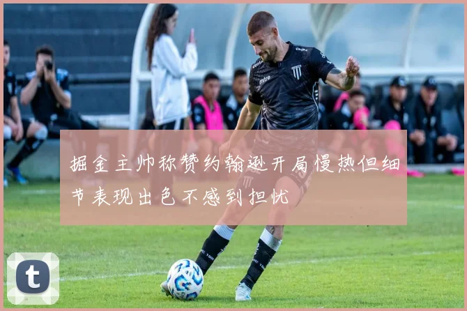 掘金主帅称赞约翰逊开局慢热但细节表现出色不感到担忧