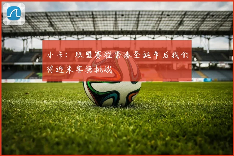 小卡：联盟赛程紧凑圣诞节后我们将迎来客场挑战