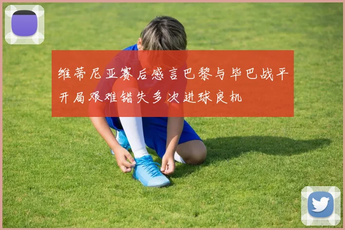 维蒂尼亚赛后感言巴黎与毕巴战平开局艰难错失多次进球良机