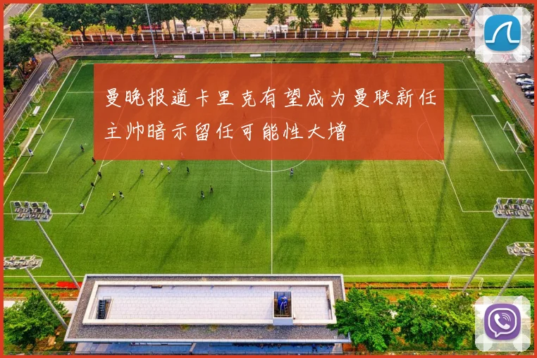 曼晚报道卡里克有望成为曼联新任主帅暗示留任可能性大增