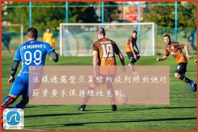 法媒透露登贝莱续约谈判顺利他对薪资要求保持理性克制