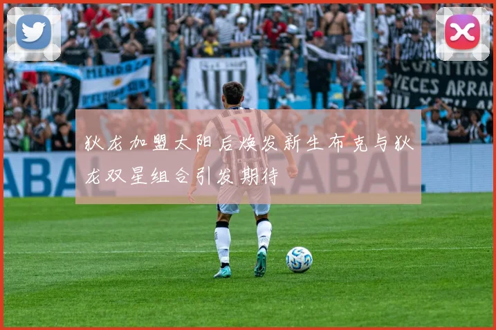 狄龙加盟太阳后焕发新生布克与狄龙双星组合引发期待