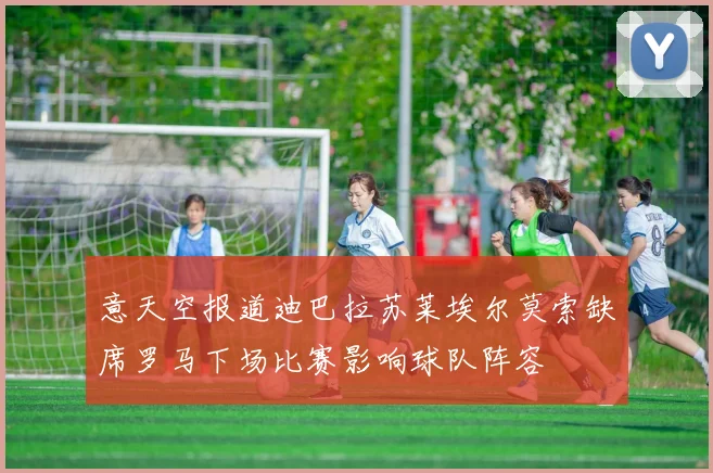 意天空报道迪巴拉苏莱埃尔莫索缺席罗马下场比赛影响球队阵容