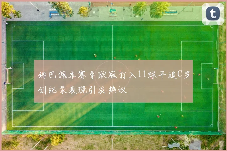 姆巴佩本赛季欧冠打入11球平追C罗创纪录表现引发热议