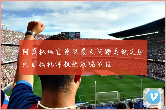 阿莫林坦言曼联最大问题是缺乏胜利自我批评教练表现不佳