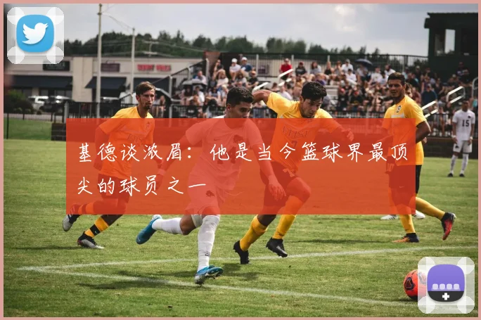 基德谈浓眉：他是当今篮球界最顶尖的球员之一