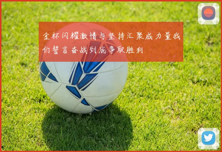 金杯闪耀激情与坚持汇聚成力量我们誓言奋战到底争取胜利